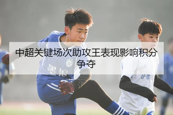 中超关键场次助攻王表现影响积分争夺 - Tanqiu